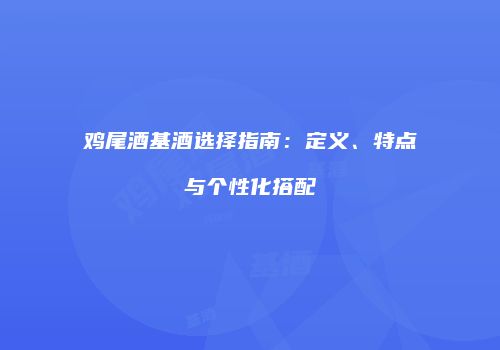 鸡尾酒基酒选择指南：定义、特点与个性化搭配