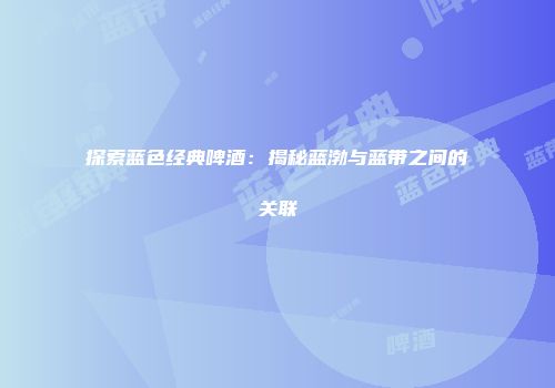 探索蓝色经典啤酒：揭秘蓝渤与蓝带之间的关联