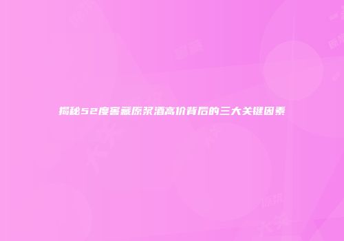 揭秘52度窖藏原浆酒高价背后的三大关键因素