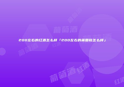 200左右的红酒怎么样「200左右的莆田鞋怎么样」