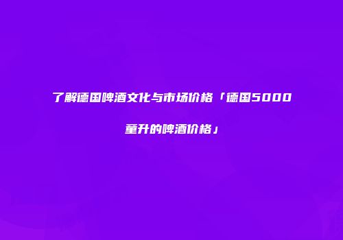 了解德国啤酒文化与市场价格「德国5000童升的啤酒价格」
