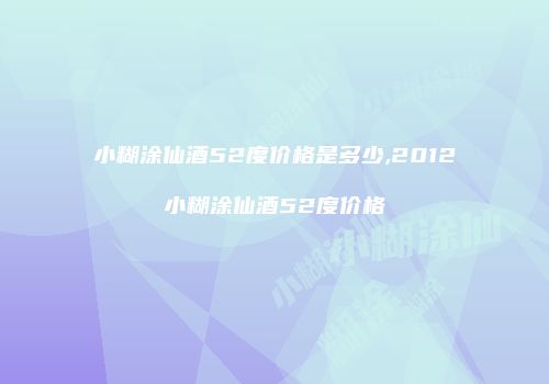 小糊涂仙酒52度价格是多少,2012小糊涂仙酒52度价格