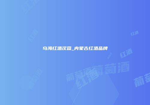 乌海红酒汉森_内蒙古红酒品牌