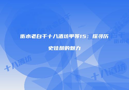 衡水老白干十八酒坊甲等15：探寻历史佳酿的魅力