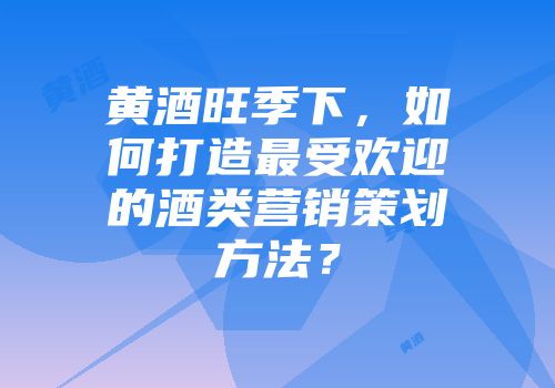 黄酒旺季下，如何打造最受欢迎的酒类营销策划方法？