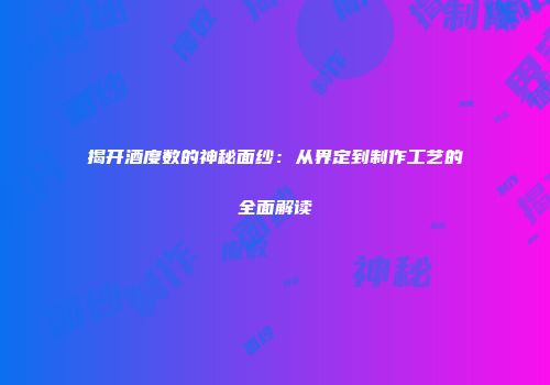 揭开酒度数的神秘面纱：从界定到制作工艺的全面解读