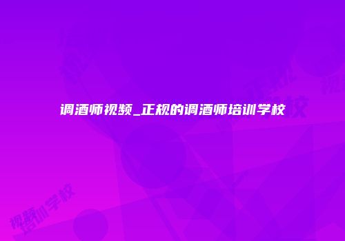 调酒师视频_正规的调酒师培训学校