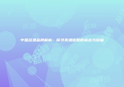 中国名酒品牌解析：探寻美酒佳酿的标志与韵味