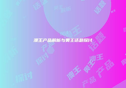 澳王产品解析与奥王话题探讨