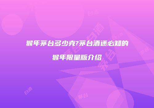 猴年茅台多少克?茅台酒迷必知的猴年限量版介绍