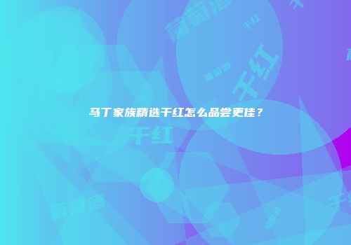 马丁家族精选干红怎么品尝更佳？