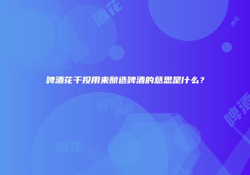 啤酒花干投用来酿造啤酒的意思是什么？