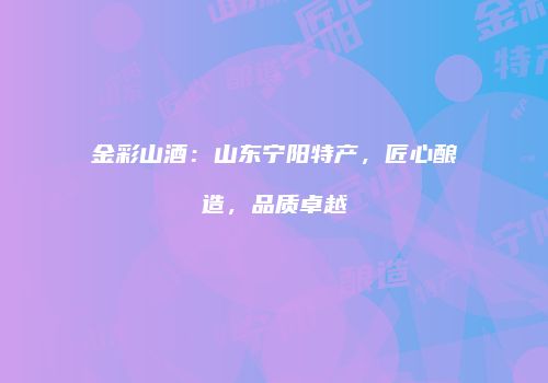 金彩山酒：山东宁阳特产，匠心酿造，品质卓越