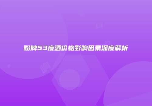 粉牌53度酒价格影响因素深度解析