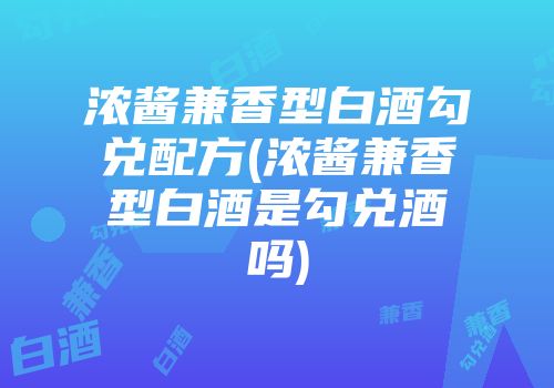 浓酱兼香型白酒勾兑配方(浓酱兼香型白酒是勾兑酒吗)