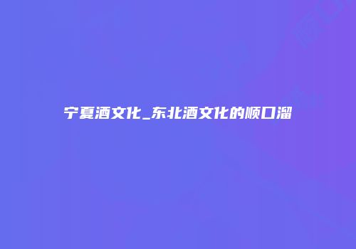 宁夏酒文化_东北酒文化的顺口溜