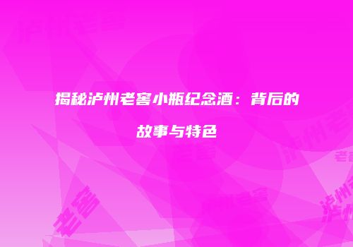 揭秘泸州老窖小瓶纪念酒：背后的故事与特色