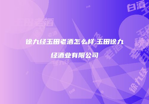 徐九经玉田老酒怎么样,玉田徐九经酒业有限公司