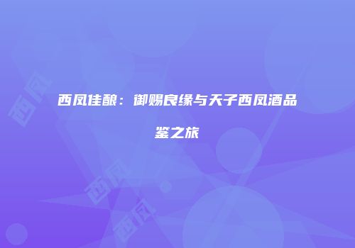 西凤佳酿：御赐良缘与天子西凤酒品鉴之旅
