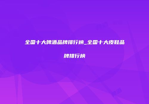 全国十大啤酒品牌排行榜_全国十大皮鞋品牌排行榜