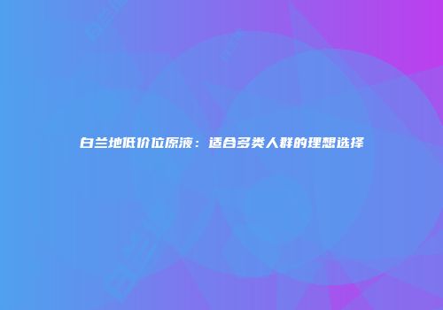 白兰地低价位原液：适合多类人群的理想选择