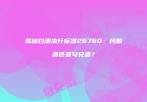 揭秘白酒执行标准26760：纯粮酒还是勾兑酒？