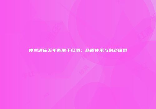 楼兰酒庄五年陈酿干红酒：品质传承与创新探索