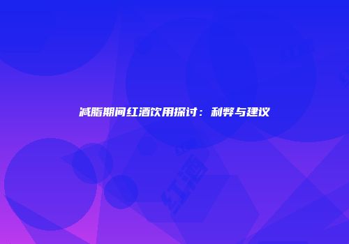 减脂期间红酒饮用探讨：利弊与建议