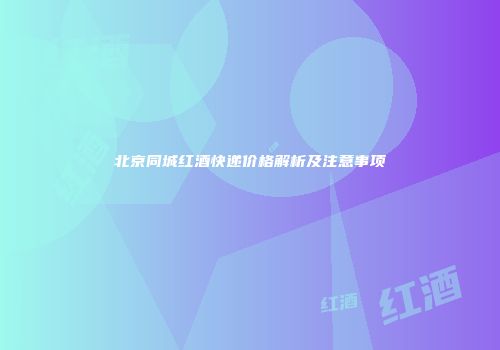 北京同城红酒快递价格解析及注意事项