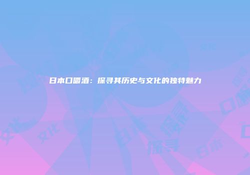 日本口嚼酒：探寻其历史与文化的独特魅力