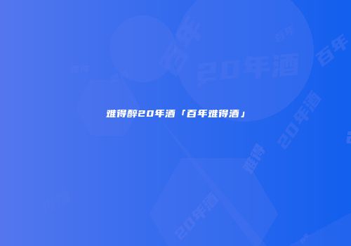 难得醉20年酒「百年难得酒」