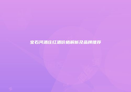 宝石河酒庄红酒价格解析及品牌推荐