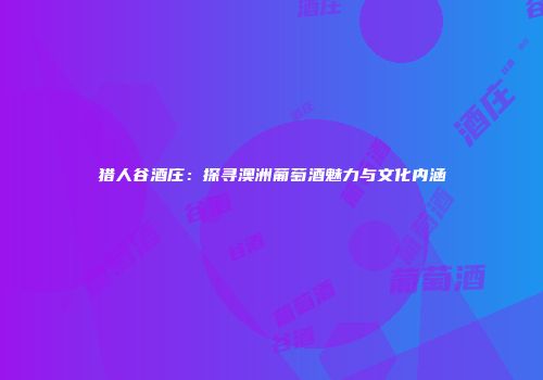 猎人谷酒庄：探寻澳洲葡萄酒魅力与文化内涵