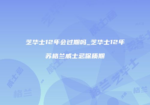 芝华士12年会过期吗_芝华士12年苏格兰威士忌保质期