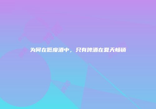 为何在低度酒中，只有啤酒在夏天畅销