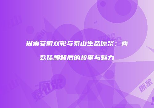 探索安徽双轮与泰山生态原浆：两款佳酿背后的故事与魅力