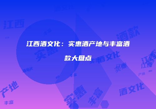 江西酒文化：实惠酒产地与丰富酒款大盘点