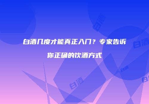 白酒几度才能真正入门？专家告诉你正确的饮酒方式