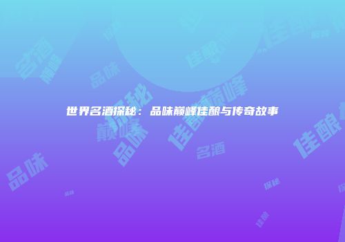 世界名酒探秘：品味巅峰佳酿与传奇故事