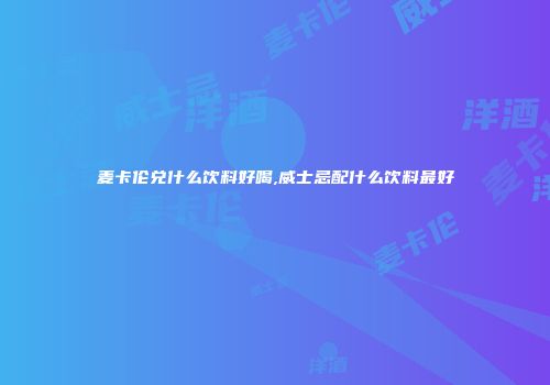 麦卡伦兑什么饮料好喝,威士忌配什么饮料最好