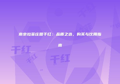 南京拉菲庄园干红：品质之选，购买与饮用指南