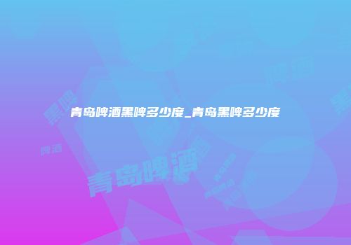 青岛啤酒黑啤多少度_青岛黑啤多少度