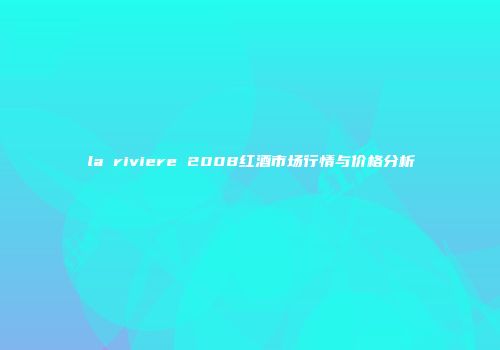 la riviere 2008红酒市场行情与价格分析