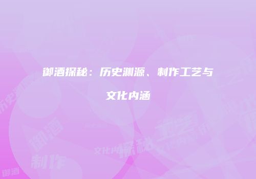 御酒探秘：历史渊源、制作工艺与文化内涵