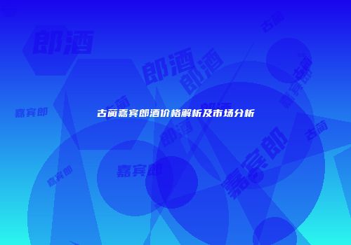 古蔺嘉宾郎酒价格解析及市场分析