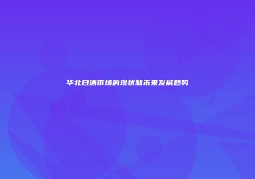 华北白酒市场的现状和未来发展趋势