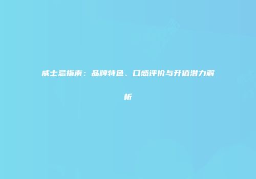 威士忌指南：品牌特色、口感评价与升值潜力解析