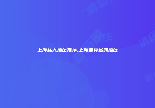 上海私人酒庄推荐,上海最有名的酒庄