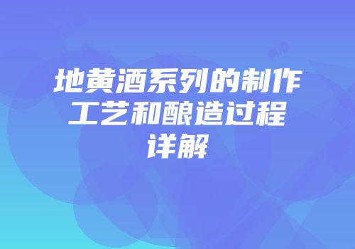 地黄酒系列的制作工艺和酿造过程详解