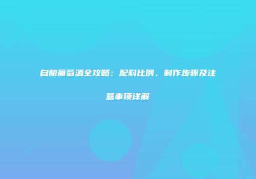 自酿葡萄酒全攻略：配料比例、制作步骤及注意事项详解